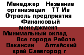 Менеджер › Название организации ­ ТТ-Ив › Отрасль предприятия ­ Финансовый менеджмент › Минимальный оклад ­ 35 000 - Все города Работа » Вакансии   . Алтайский край,Славгород г.